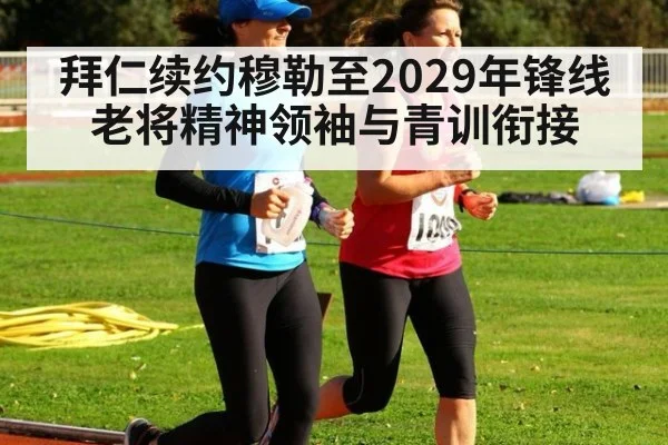 拜仁续约穆勒至2029年锋线老将精神领袖与青训衔接