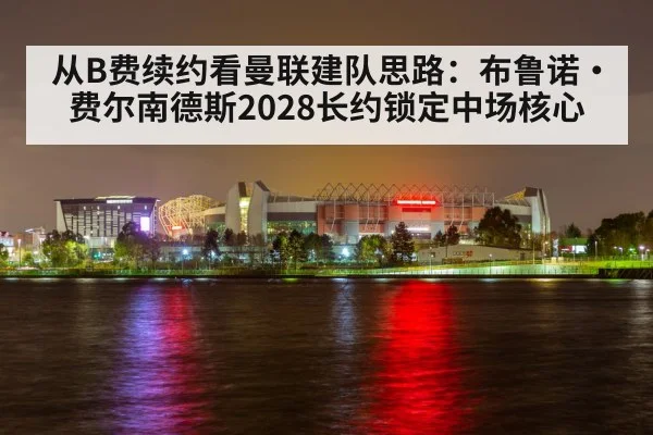 从B费续约看曼联建队思路：布鲁诺·费尔南德斯2028长约锁定中场核心