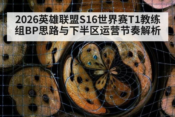 2026英雄联盟S16世界赛T1教练组BP思路与下半区运营节奏解析