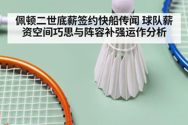 佩顿二世底薪签约快船传闻 球队薪资空间巧思与阵容补强运作分析