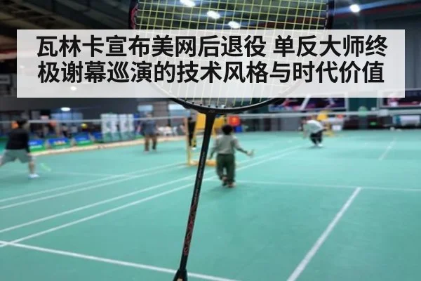 瓦林卡宣布美网后退役 单反大师终极谢幕巡演的技术风格与时代价值